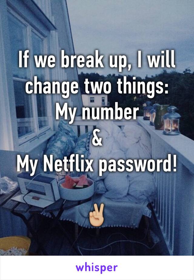 If we break up, I will change two things:
My number 
&
My Netflix password!

✌🏼️