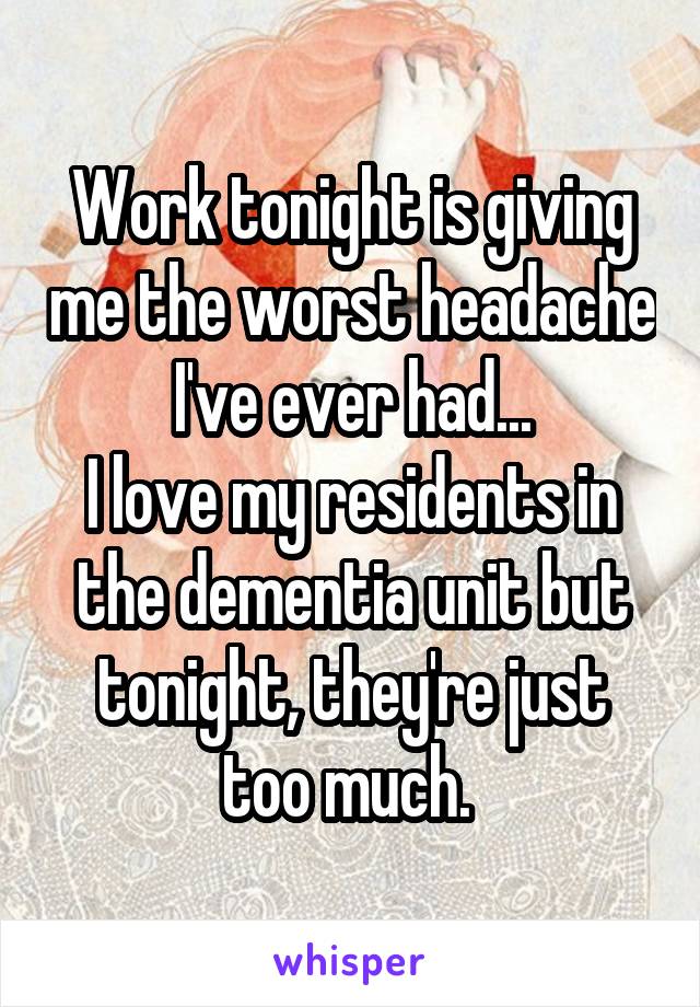 Work tonight is giving me the worst headache I've ever had...
I love my residents in the dementia unit but tonight, they're just too much. 