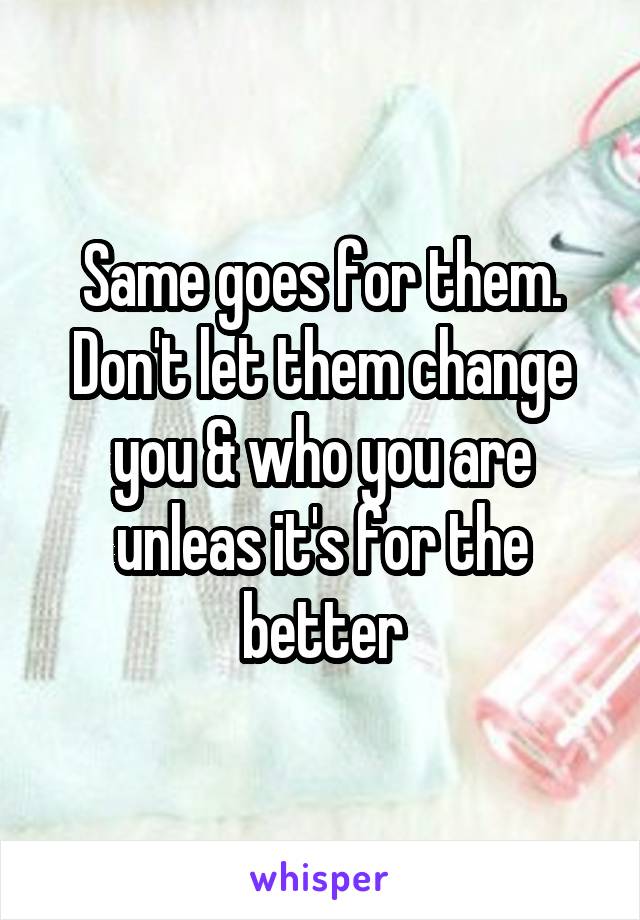 Same goes for them. Don't let them change you & who you are unleas it's for the better