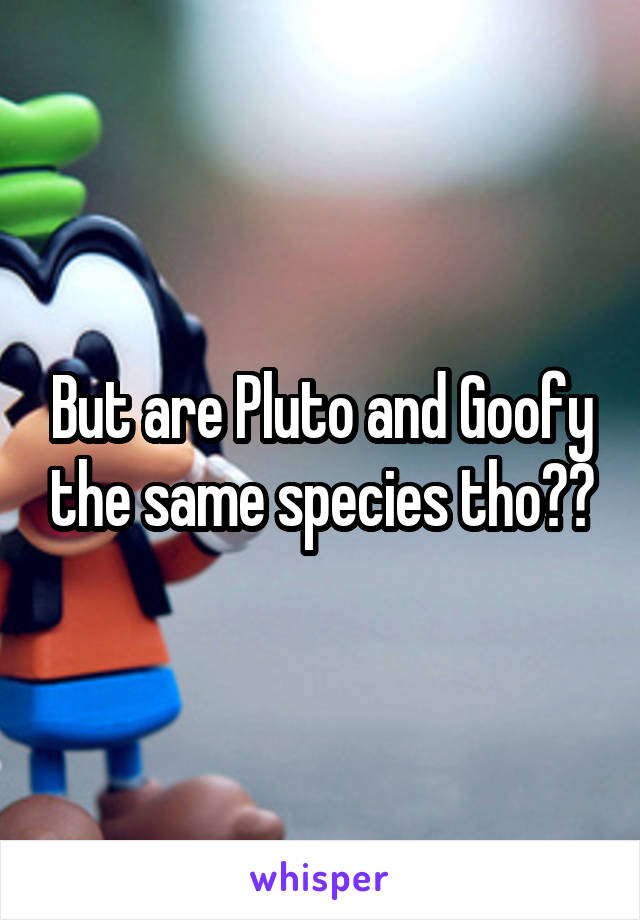 But are Pluto and Goofy the same species tho??