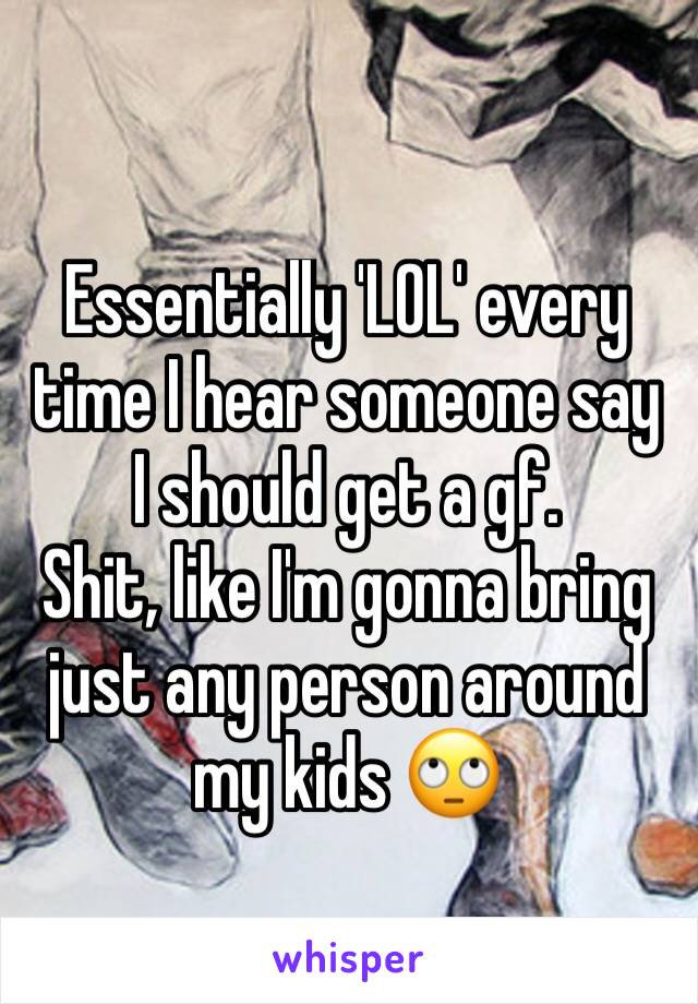 Essentially 'LOL' every time I hear someone say I should get a gf. 
Shit, like I'm gonna bring just any person around my kids 🙄