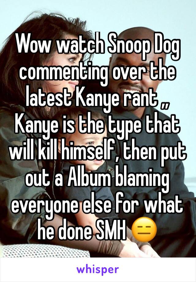 Wow watch Snoop Dog commenting over the latest Kanye rant ,, Kanye is the type that will kill himself, then put out a Album blaming everyone else for what he done SMH 😑