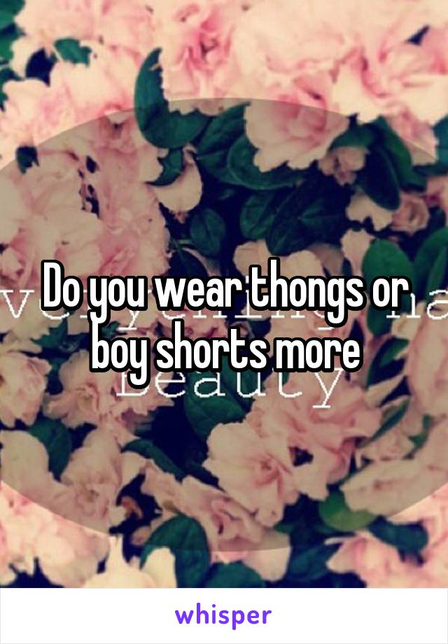 Do you wear thongs or boy shorts more