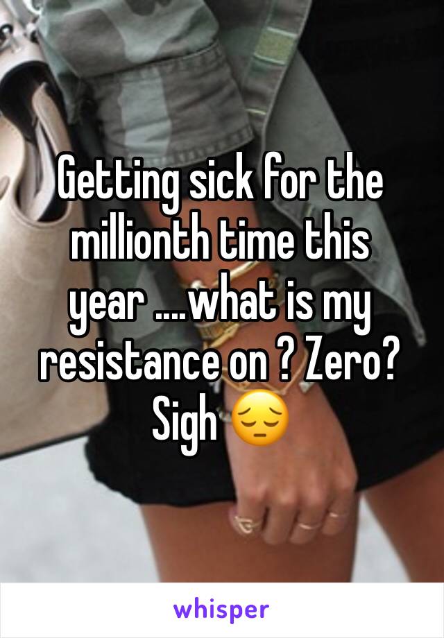 Getting sick for the millionth time this year ....what is my resistance on ? Zero? Sigh 😔 