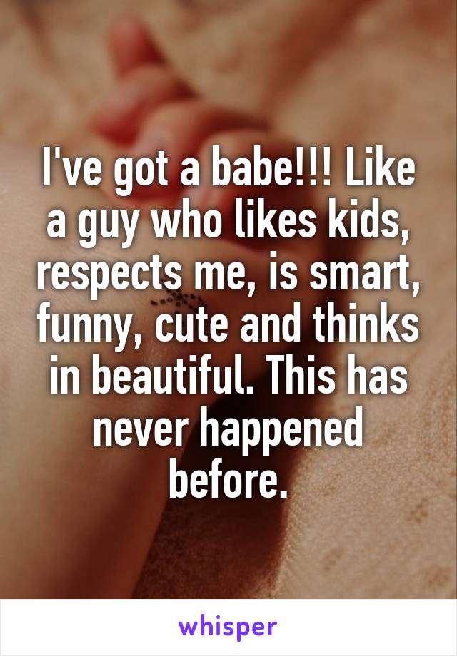 I've got a babe!!! Like a guy who likes kids, respects me, is smart, funny, cute and thinks in beautiful. This has never happened before.