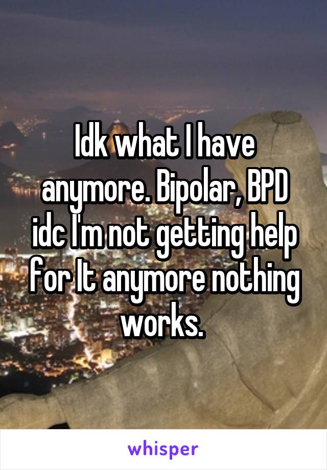 Idk what I have anymore. Bipolar, BPD idc I'm not getting help for It anymore nothing works. 