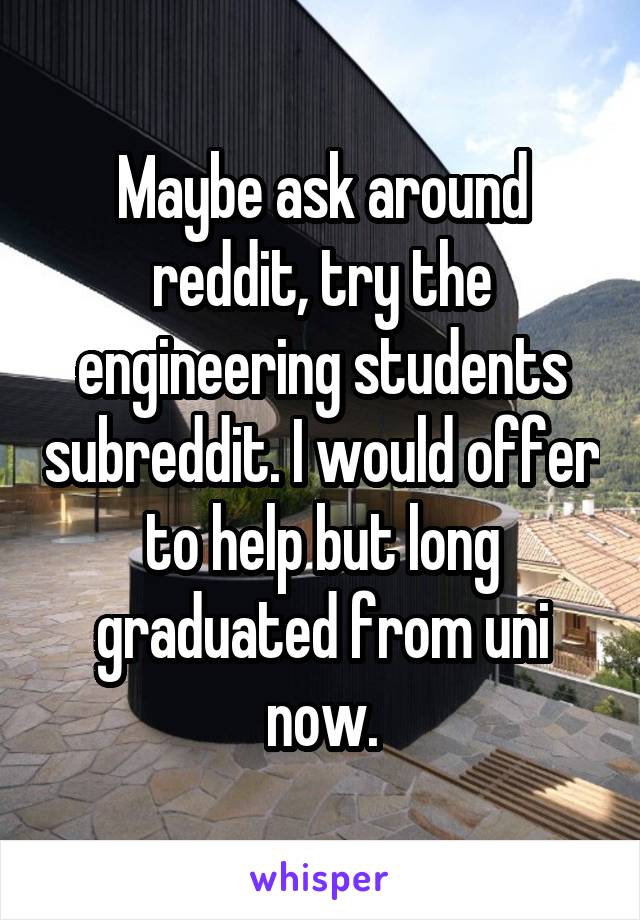 Maybe ask around reddit, try the engineering students subreddit. I would offer to help but long graduated from uni now.