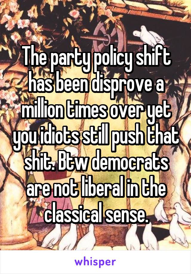 The party policy shift has been disprove a million times over yet you idiots still push that shit. Btw democrats are not liberal in the classical sense.