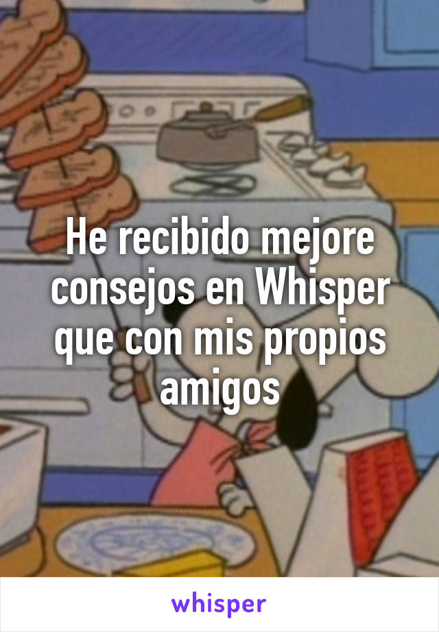 He recibido mejore consejos en Whisper que con mis propios amigos