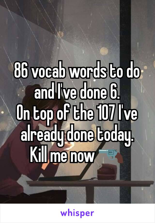 86 vocab words to do and I've done 6.
On top of the 107 I've already done today.
Kill me now 🔫