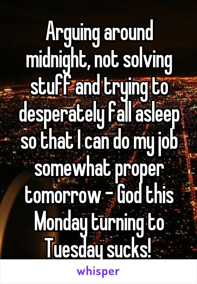 Arguing around midnight, not solving stuff and trying to desperately fall asleep so that I can do my job somewhat proper tomorrow - God this Monday turning to Tuesday sucks! 