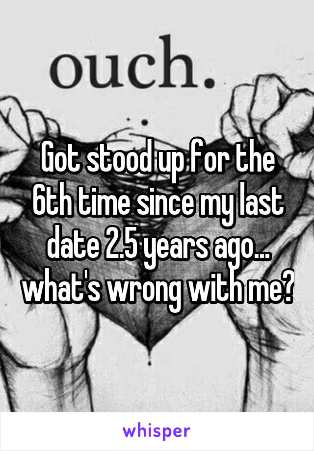 Got stood up for the 6th time since my last date 2.5 years ago... what's wrong with me?