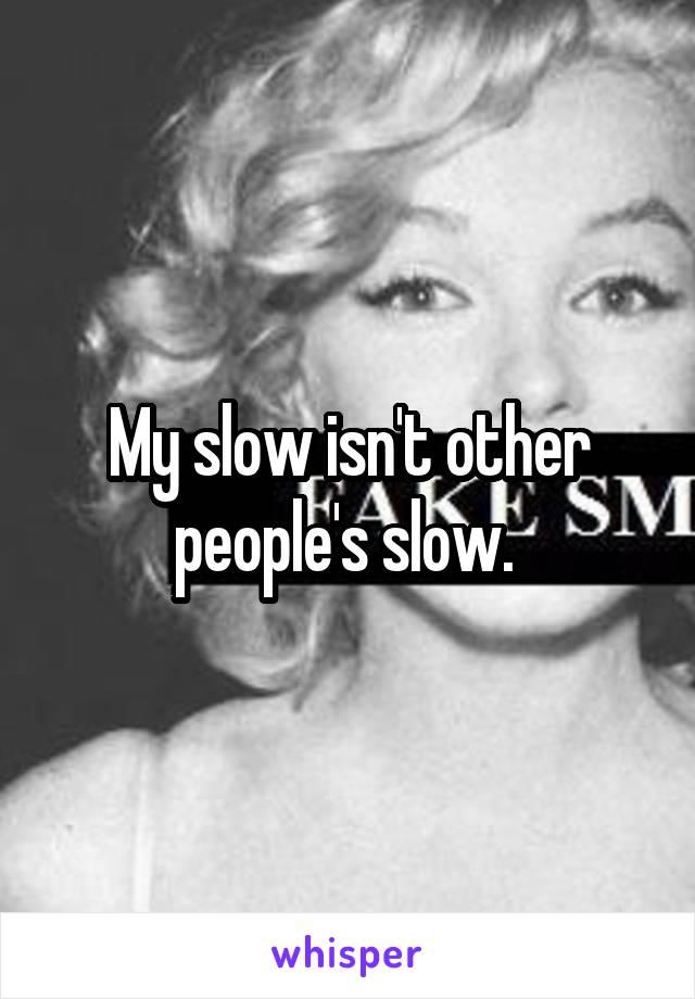 My slow isn't other people's slow. 