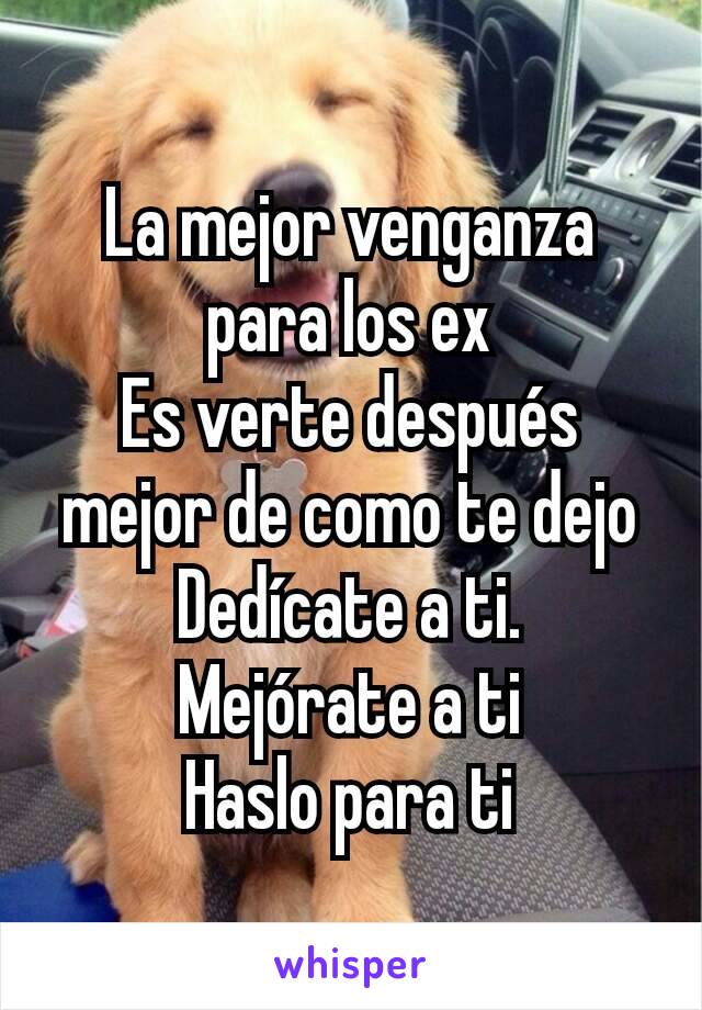 La mejor venganza para los ex
Es verte después mejor de como te dejo
Dedícate a ti.
Mejórate a ti
Haslo para ti