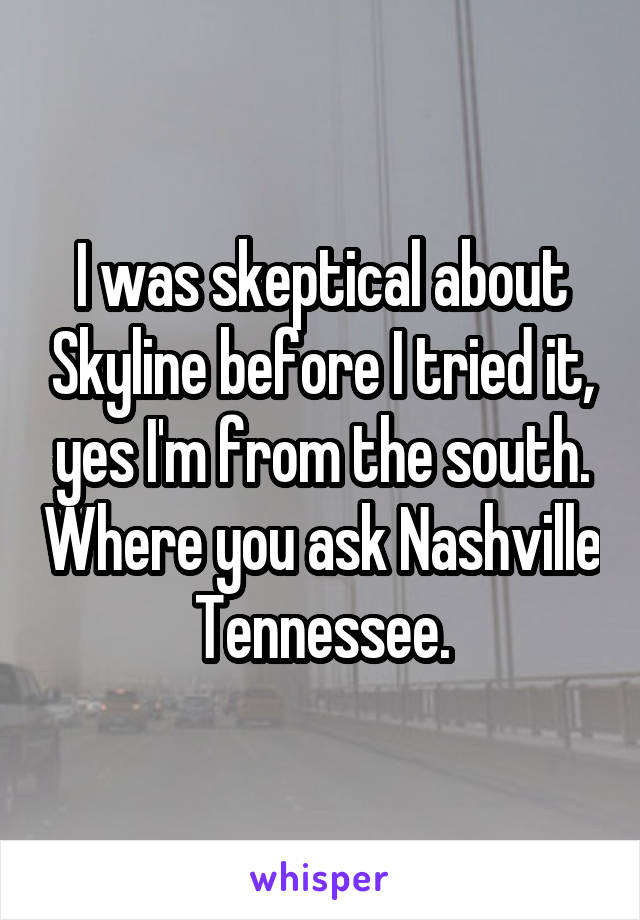 I was skeptical about Skyline before I tried it, yes I'm from the south. Where you ask Nashville Tennessee.