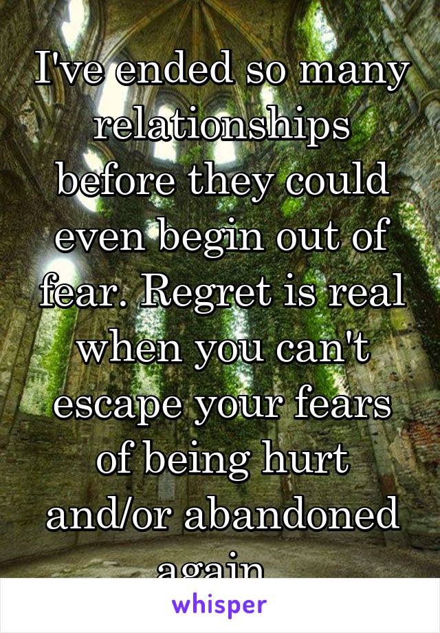 I've ended so many relationships before they could even begin out of fear. Regret is real when you can't escape your fears of being hurt and/or abandoned again. 