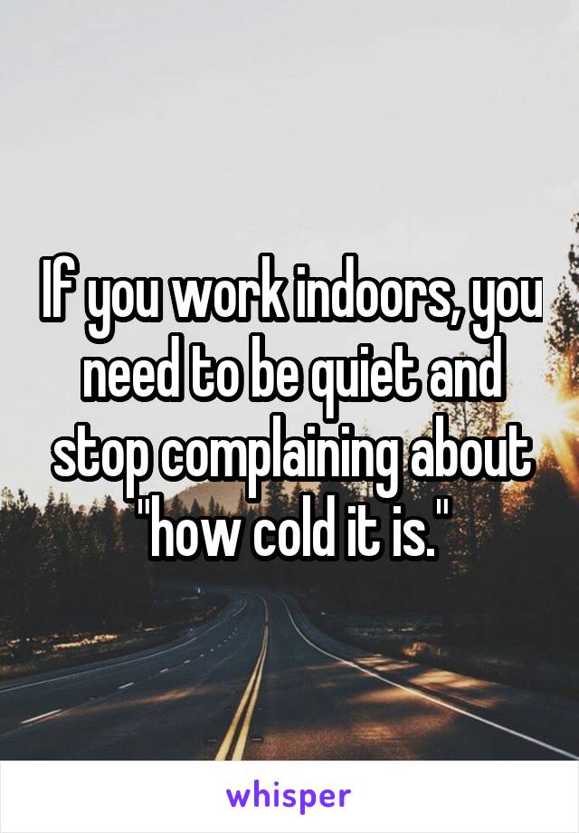 If you work indoors, you need to be quiet and stop complaining about "how cold it is."