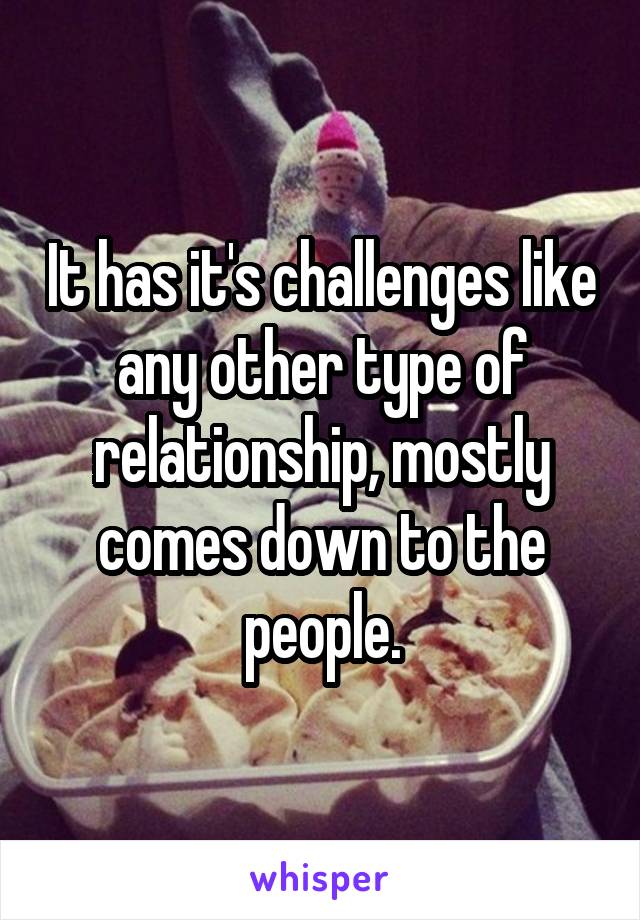 It has it's challenges like any other type of relationship, mostly comes down to the people.