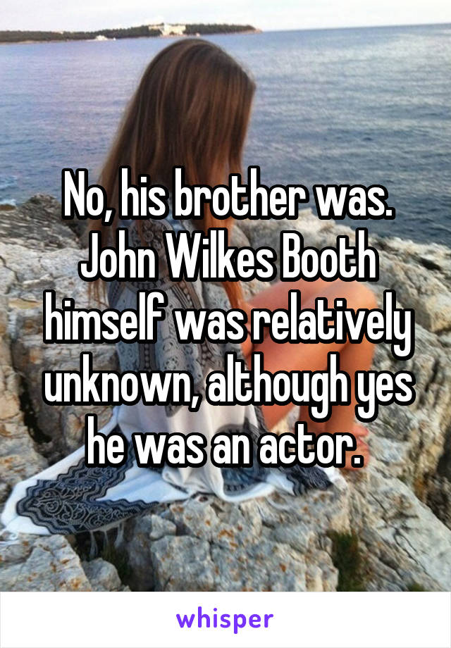 No, his brother was. John Wilkes Booth himself was relatively unknown, although yes he was an actor. 