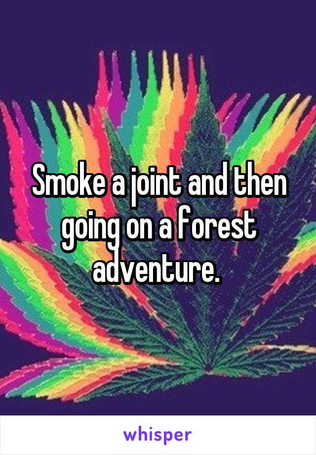 Smoke a joint and then going on a forest adventure. 