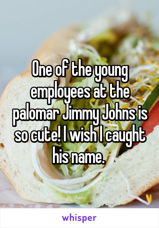 One of the young employees at the palomar Jimmy Johns is so cute! I wish I caught his name. 