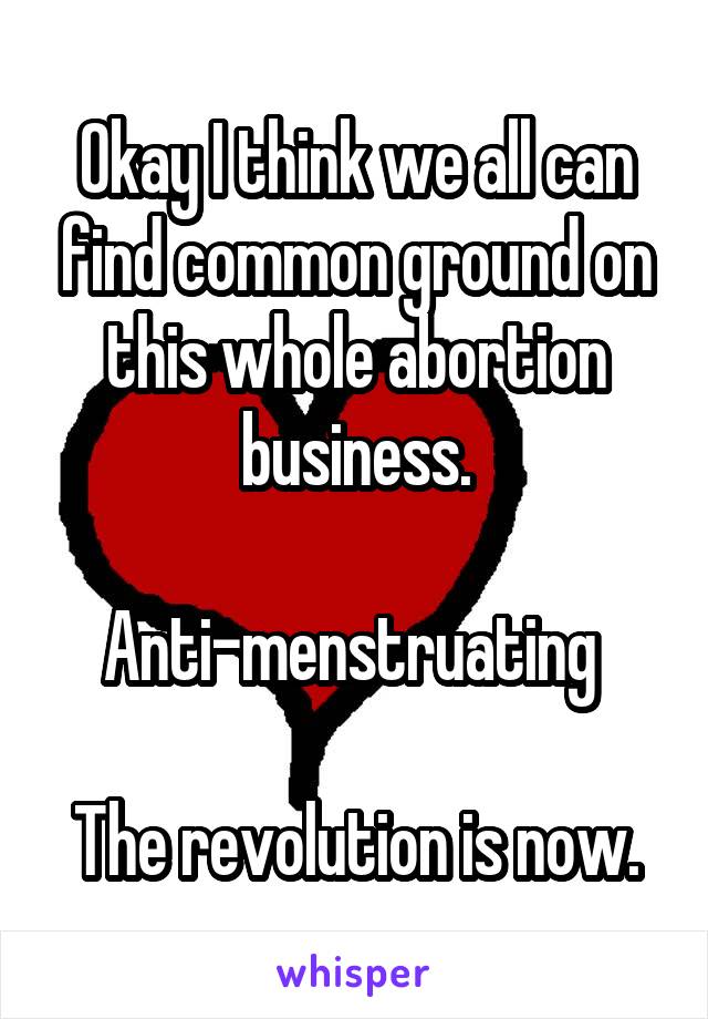 Okay I think we all can find common ground on this whole abortion business.

Anti-menstruating 

The revolution is now.