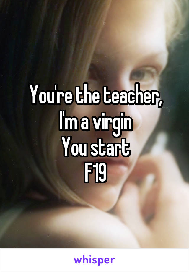 You're the teacher,
I'm a virgin
You start
F19