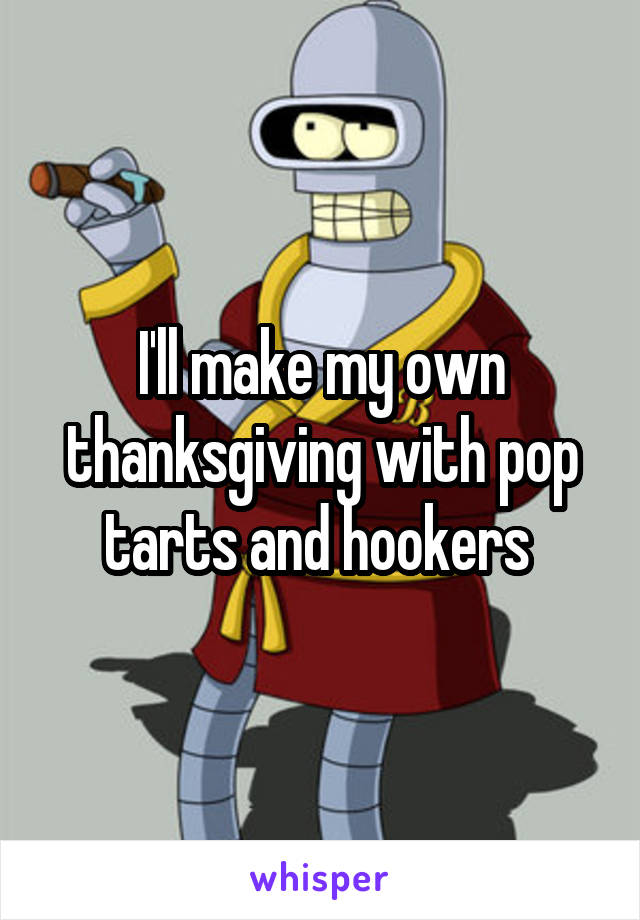 I'll make my own thanksgiving with pop tarts and hookers 