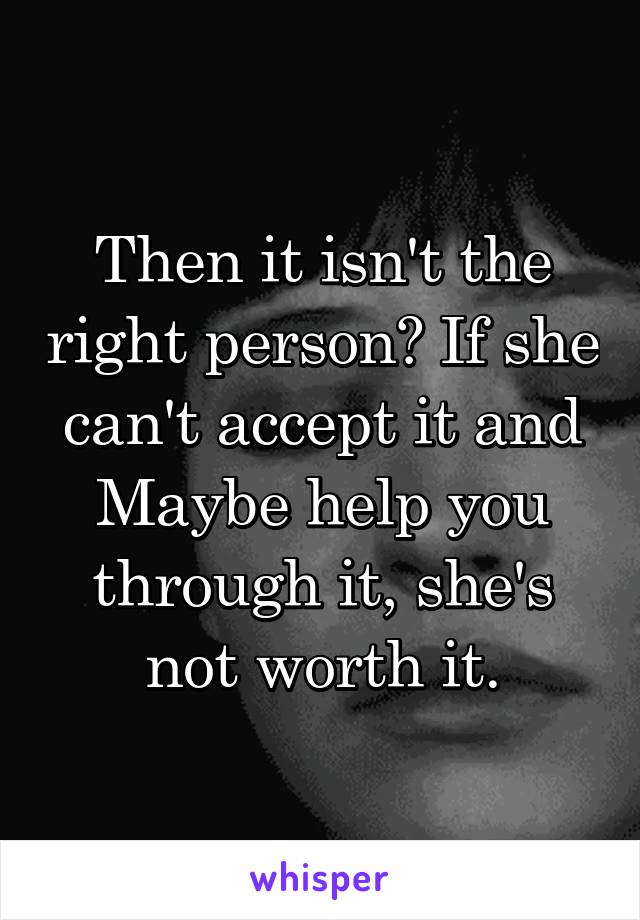 Then it isn't the right person? If she can't accept it and Maybe help you through it, she's not worth it.