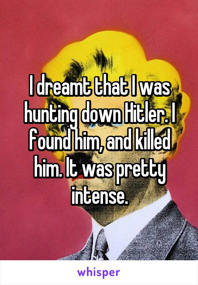 I dreamt that I was hunting down Hitler. I found him, and killed him. It was pretty intense.