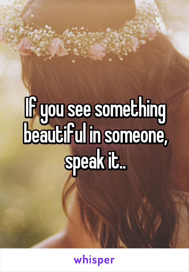 If you see something beautiful in someone, speak it..