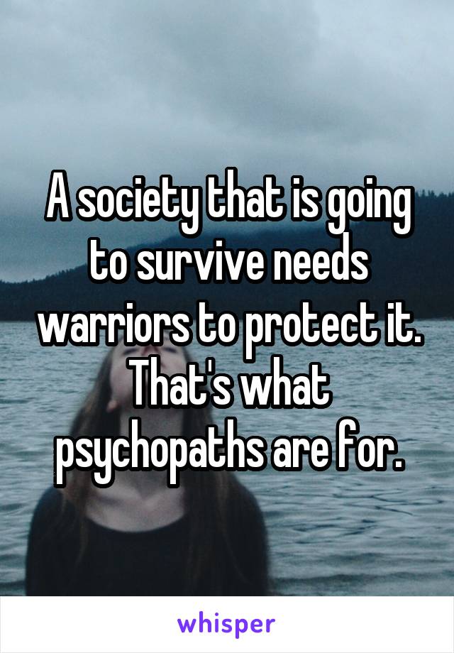 A society that is going to survive needs warriors to protect it. That's what psychopaths are for.