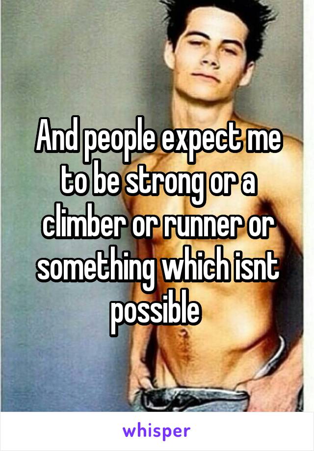 And people expect me to be strong or a climber or runner or something which isnt possible 