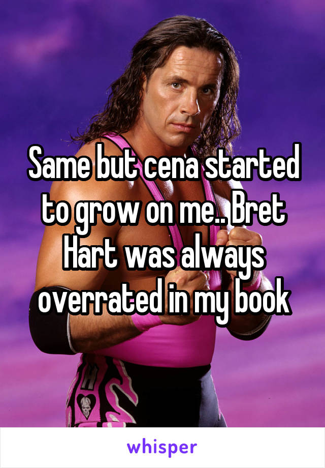 Same but cena started to grow on me.. Bret Hart was always overrated in my book