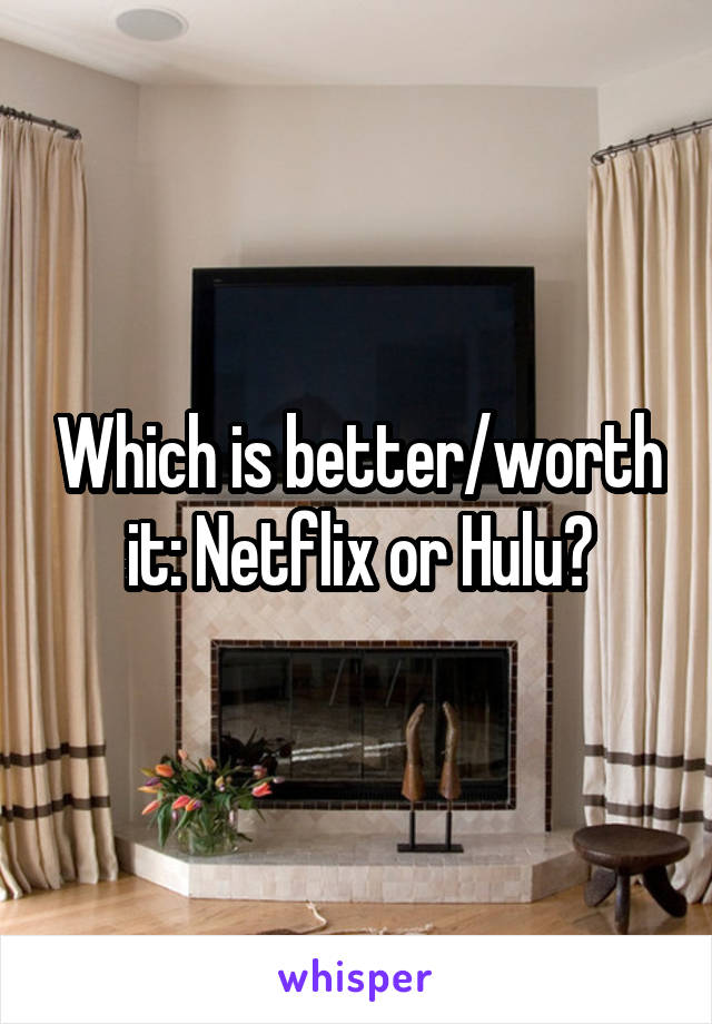 Which is better/worth it: Netflix or Hulu?