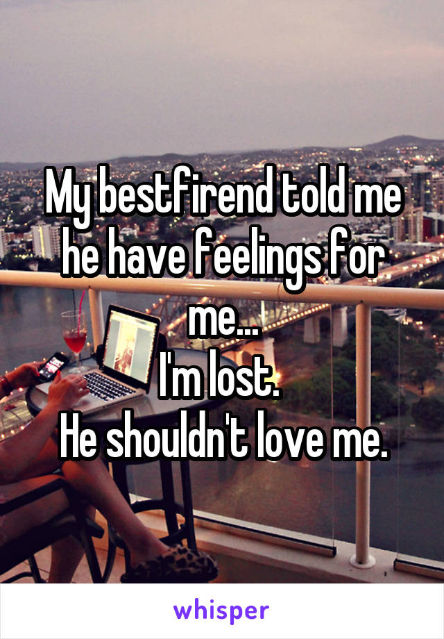 My bestfirend told me he have feelings for me...
I'm lost. 
He shouldn't love me.