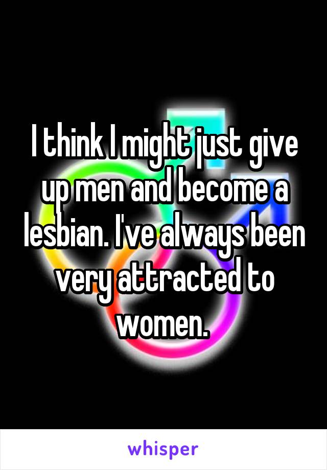 I think I might just give up men and become a lesbian. I've always been very attracted to women. 