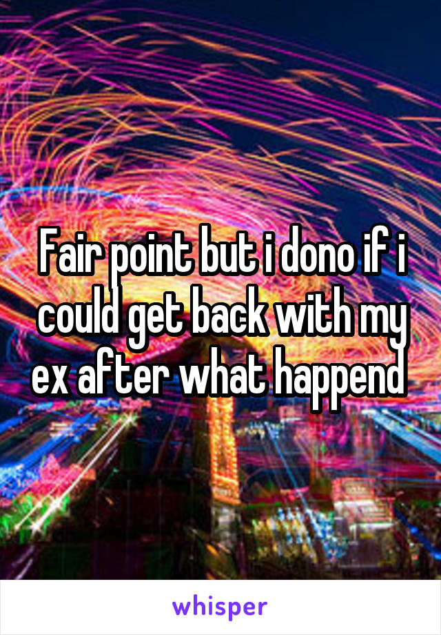 Fair point but i dono if i could get back with my ex after what happend 