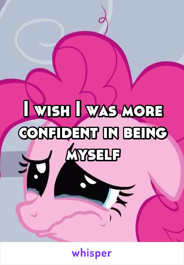 I wish I was more confident in being myself