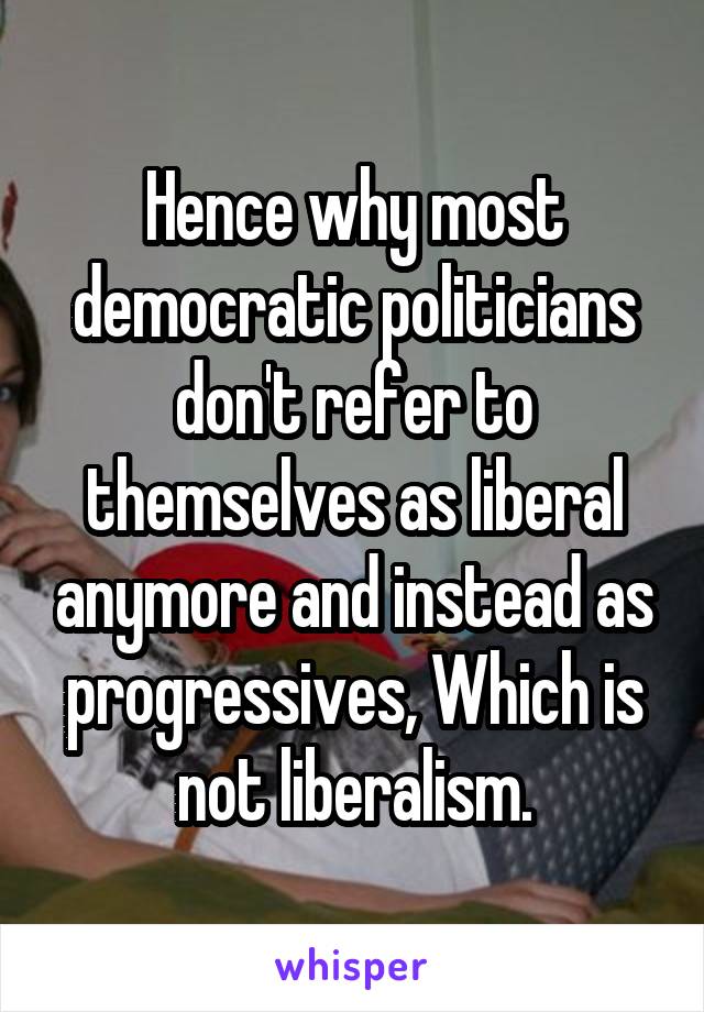 Hence why most democratic politicians don't refer to themselves as liberal anymore and instead as progressives, Which is not liberalism.