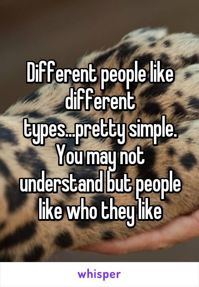 Different people like different types...pretty simple. You may not understand but people like who they like