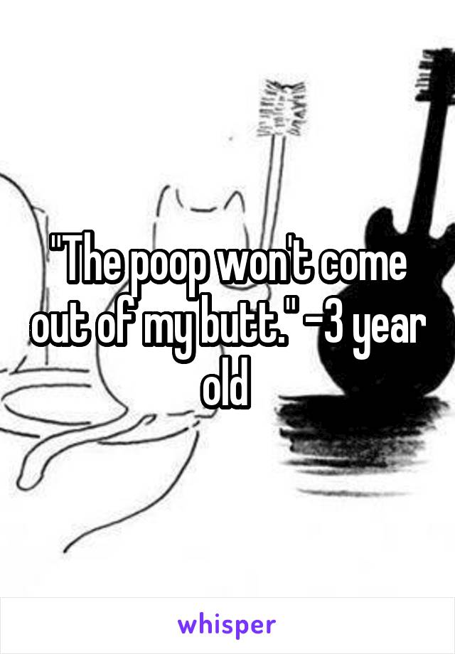 "The poop won't come out of my butt." -3 year old 