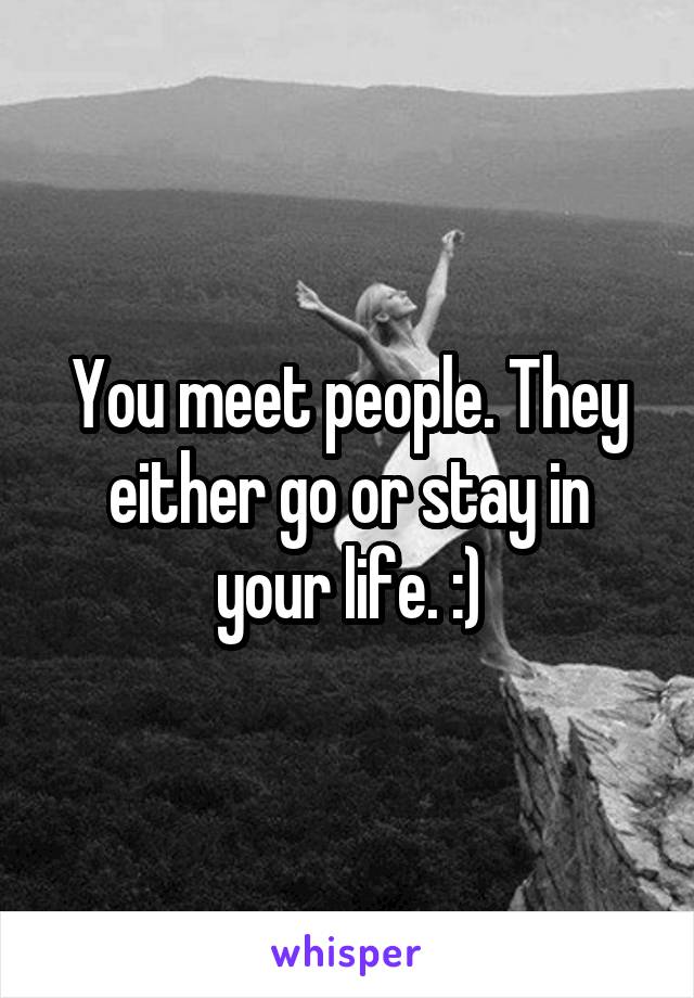 You meet people. They either go or stay in your life. :)