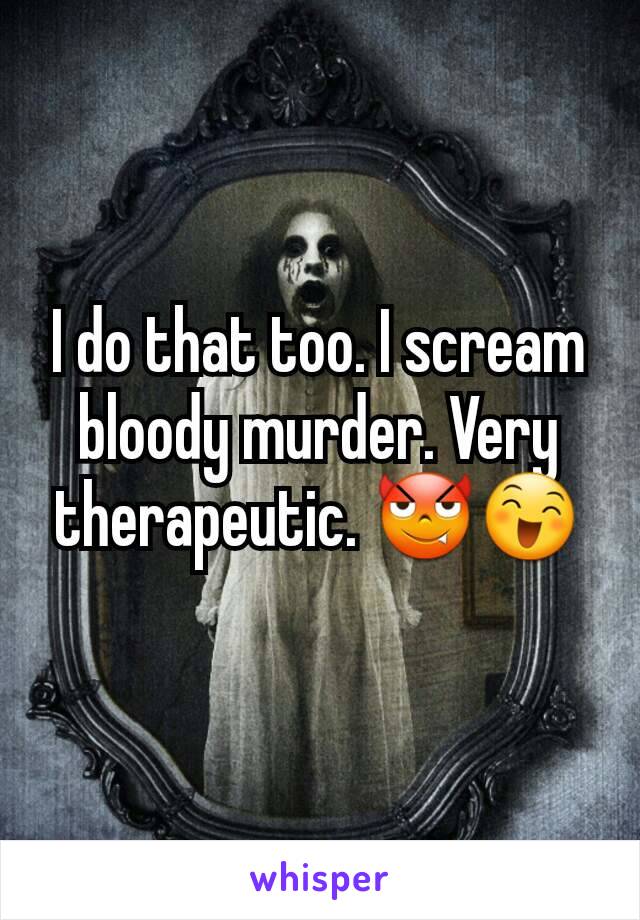 I do that too. I scream bloody murder. Very therapeutic. 😈😄