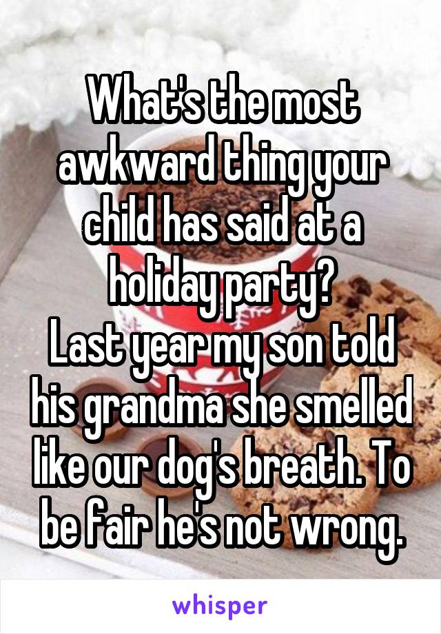 What's the most awkward thing your child has said at a holiday party?
Last year my son told his grandma she smelled like our dog's breath. To be fair he's not wrong.