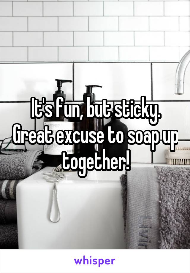 It's fun, but sticky. Great excuse to soap up together!