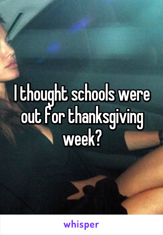 I thought schools were out for thanksgiving week?