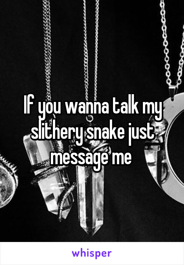 If you wanna talk my slithery snake just message me 