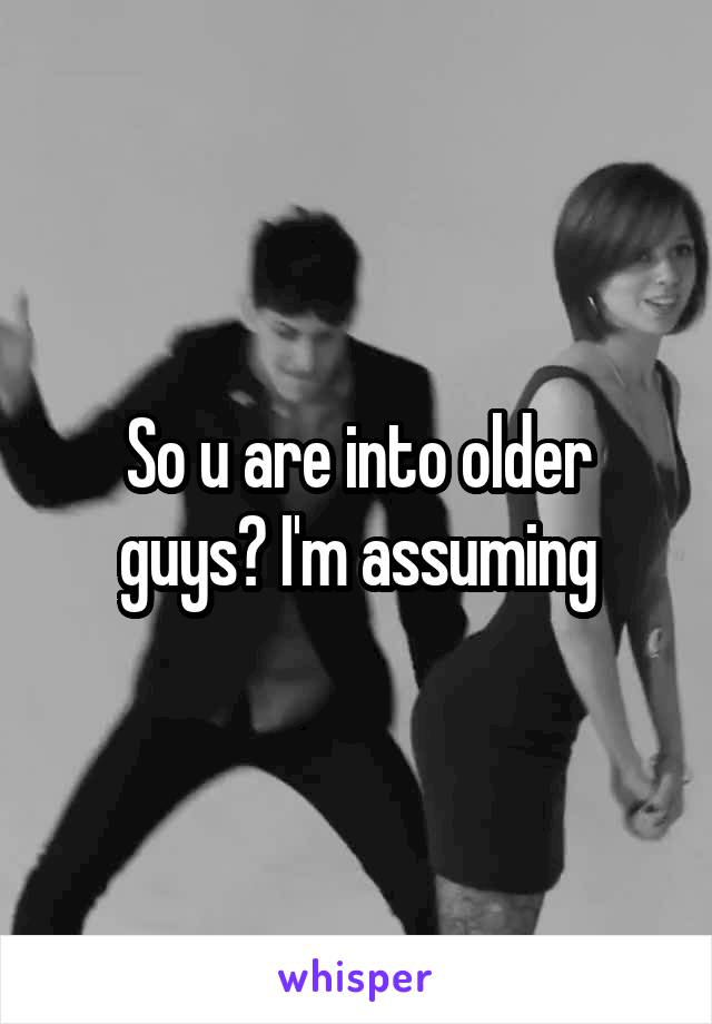 So u are into older guys? I'm assuming