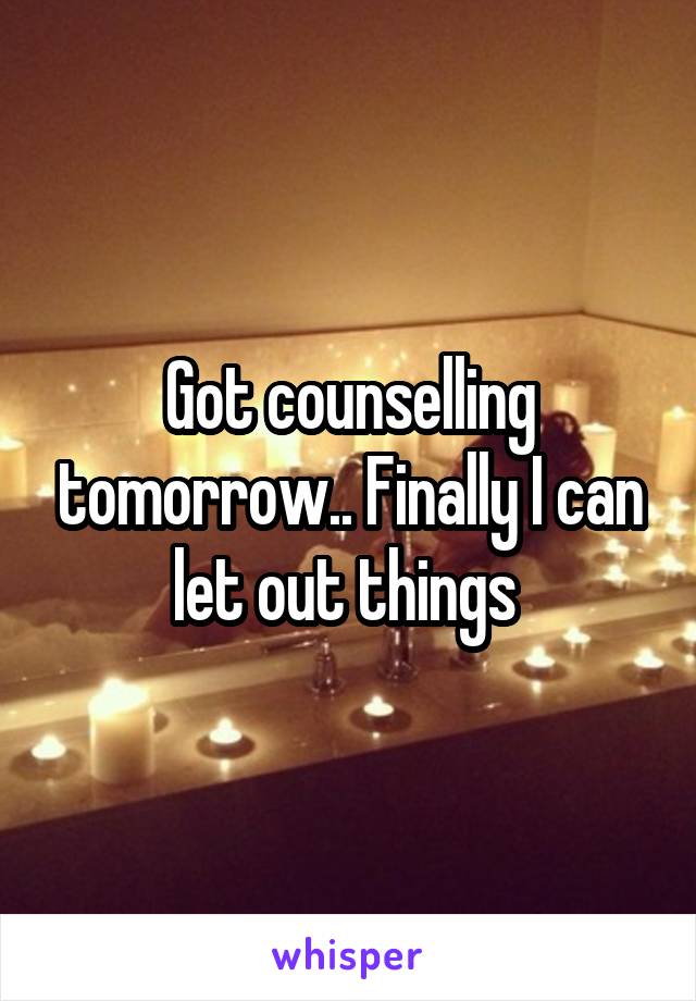 Got counselling tomorrow.. Finally I can let out things 